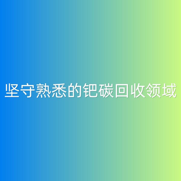 鈀碳回收，堅(jiān)守熟悉的鈀碳回收領(lǐng)域